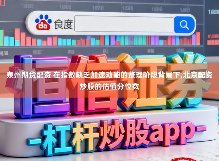 泉州期货配资 在指数缺乏加速动能的整理阶段背景下，北京配资炒股的估值分位数