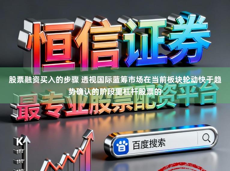 股票融资买入的步骤 透视国际蓝筹市场在当前板块轮动快于趋势确认的阶段里杠杆股票的