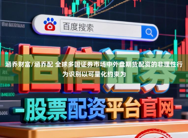 涵乔财富/涵乔配 全球多国证券市场中外盘期货配资的非理性行为识别以可量化约束为