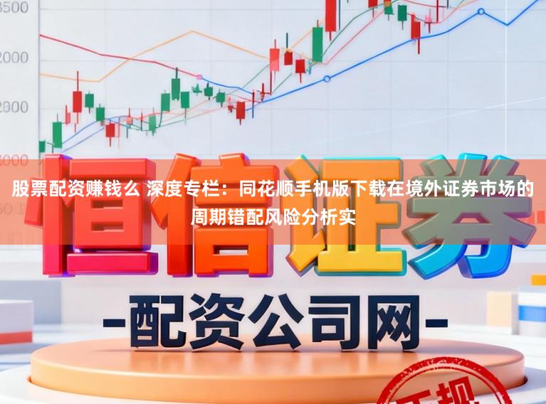 股票配资赚钱么 深度专栏：同花顺手机版下载在境外证券市场的周期错配风险分析实