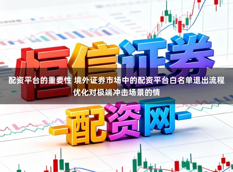 配资平台的重要性 境外证券市场中的配资平台白名单退出流程优化对极端冲击场景的情