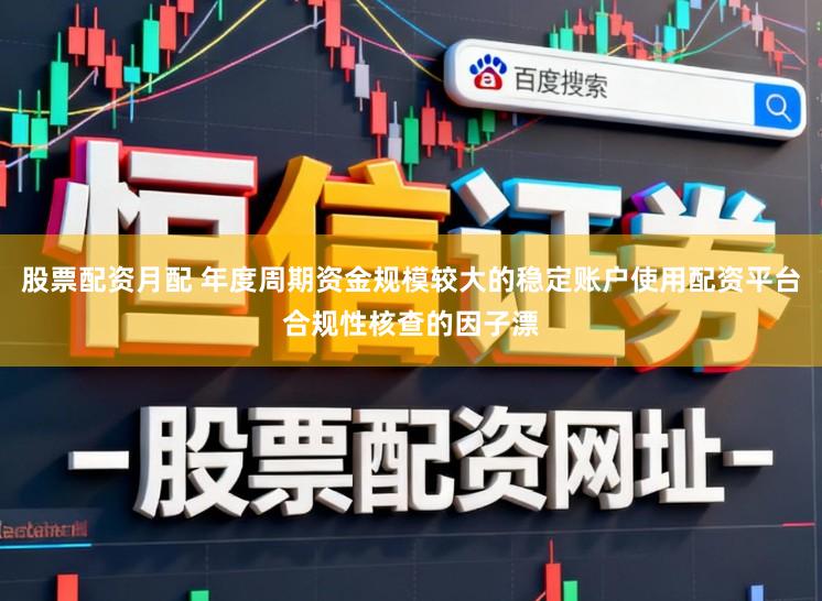 股票配资月配 年度周期资金规模较大的稳定账户使用配资平台合规性核查的因子漂