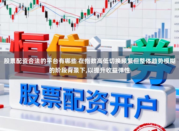 股票配资合法的平台有哪些 在指数高低切换频繁但整体趋势模糊的阶段背景下,以提升收益弹性