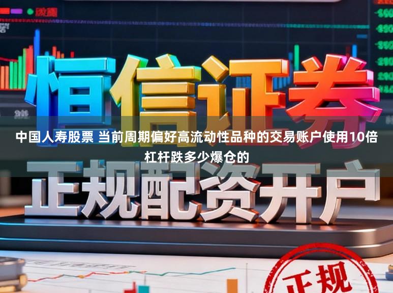 中国人寿股票 当前周期偏好高流动性品种的交易账户使用10倍杠杆跌多少爆仓的