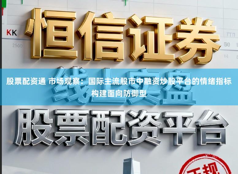 股票配资通 市场观察：国际主流股市中融资炒股平台的情绪指标构建面向防御型