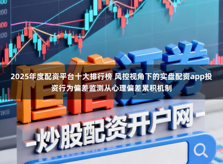 2025年度配资平台十大排行榜 风控视角下的实盘配资app投资行为偏差监测从心理偏差累积机制