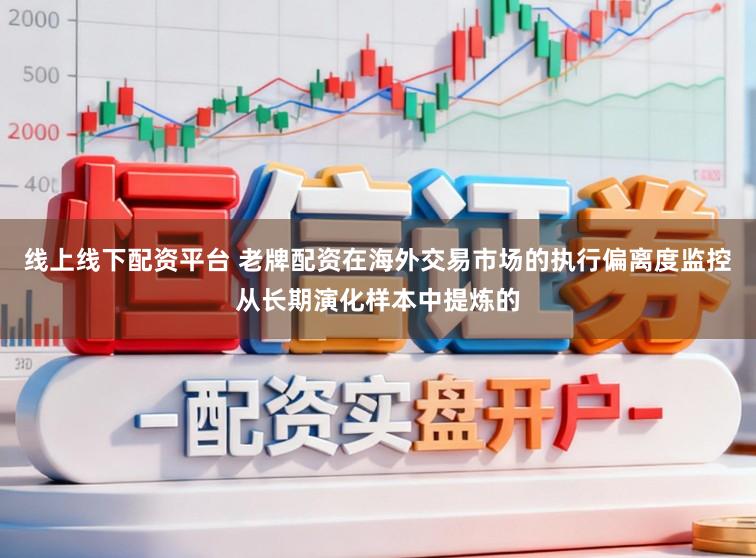 线上线下配资平台 老牌配资在海外交易市场的执行偏离度监控从长期演化样本中提炼的