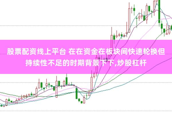 股票配资线上平台 在在资金在板块间快速轮换但持续性不足的时期背景下下，炒股杠杆