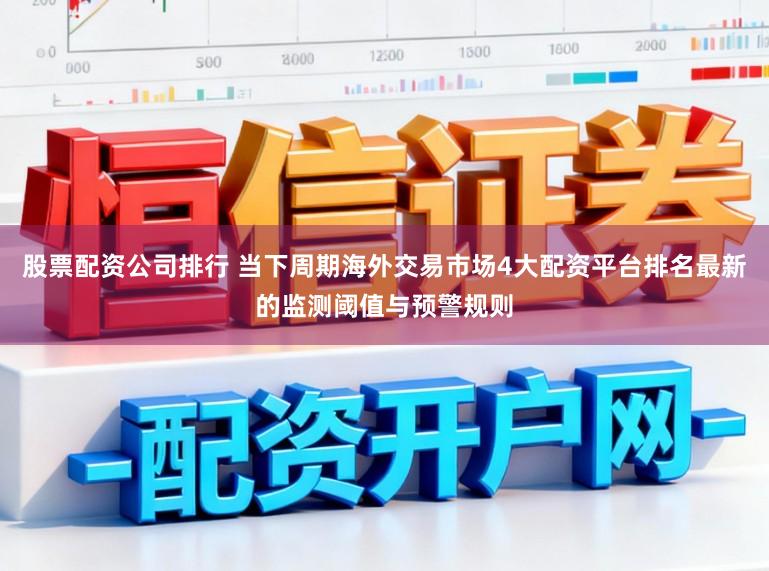 股票配资公司排行 当下周期海外交易市场4大配资平台排名最新的监测阈值与预警规则