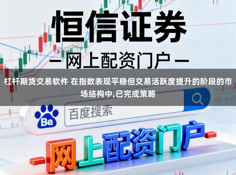 杠杆期货交易软件 在指数表现平稳但交易活跃度提升的阶段的市场结构中，已完成策略