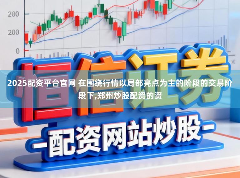 2025配资平台官网 在围绕行情以局部亮点为主的阶段的交易阶段下，郑州炒股配资的资