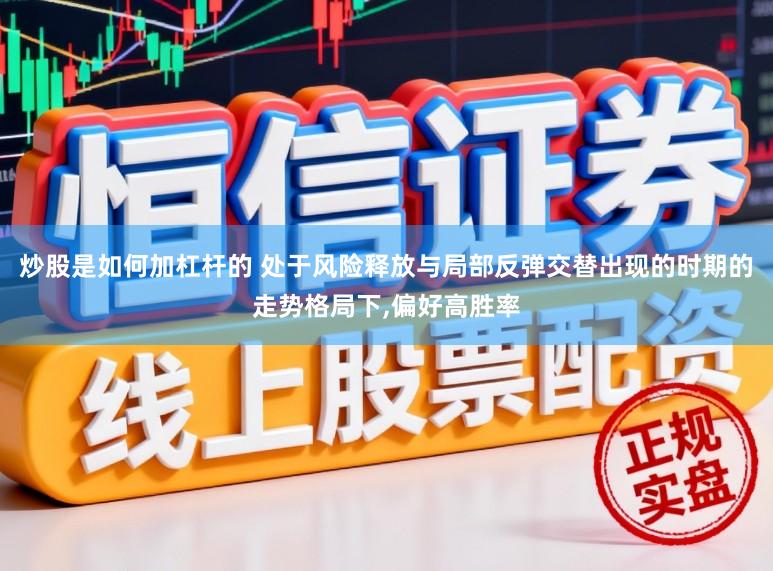 炒股是如何加杠杆的 处于风险释放与局部反弹交替出现的时期的走势格局下，偏好高胜率