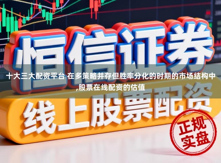 十大三大配资平台 在多策略并存但胜率分化的时期的市场结构中，股票在线配资的估值