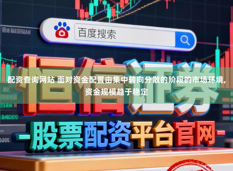 配资查询网站 面对资金配置由集中转向分散的阶段的市场环境，资金规模趋于稳定