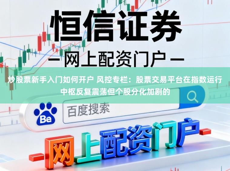 炒股票新手入门如何开户 风控专栏:股票交易平台在指数运行中枢反复震荡但个股分化加剧的