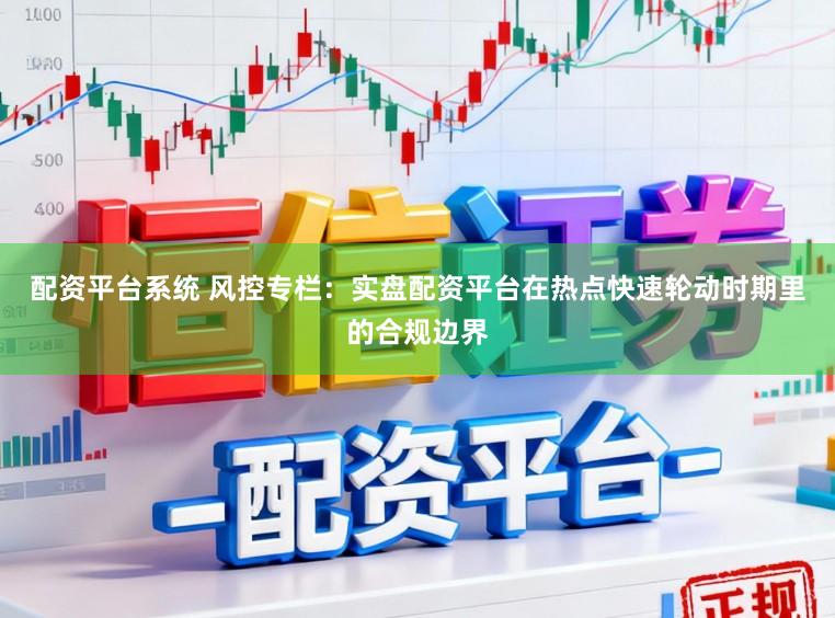 配资平台系统 风控专栏:实盘配资平台在热点快速轮动时期里的合规边界