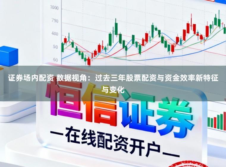 证券场内配资 数据视角:过去三年股票配资与资金效率新特征与变化