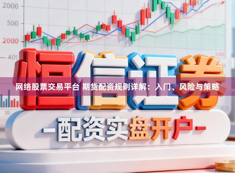 网络股票交易平台 期货配资规则详解:入门、风险与策略
