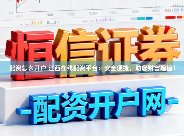 配资怎么开户 江西在线配资平台:安全便捷,助您财富增值!