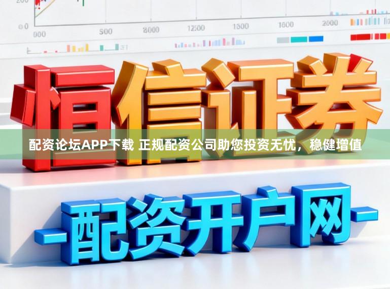 配资论坛APP下载 正规配资公司助您投资无忧，稳健增值