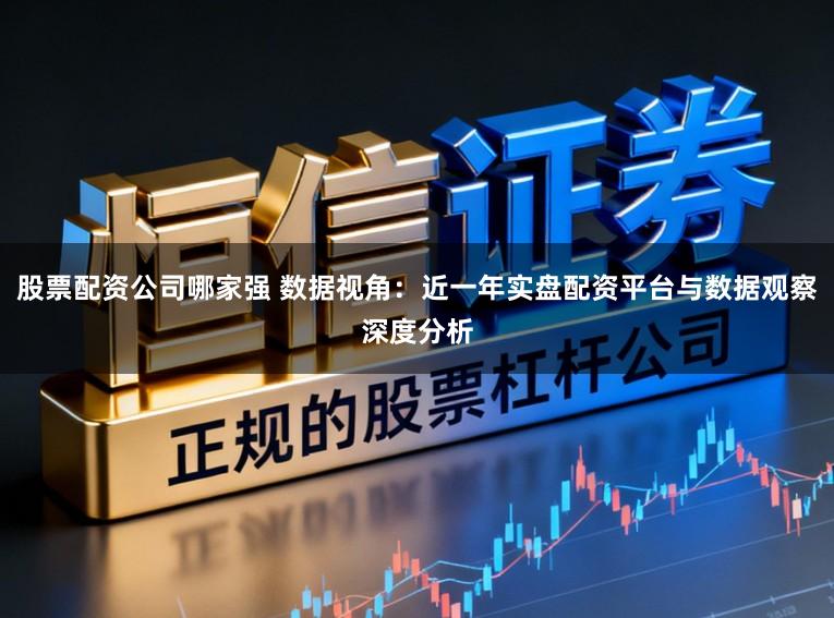 股票配资公司哪家强 数据视角：近一年实盘配资平台与数据观察深度分析