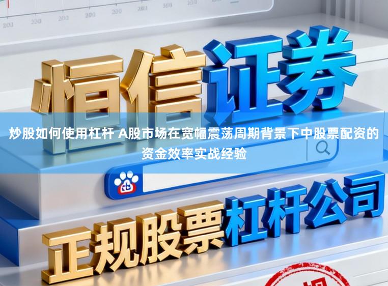 炒股如何使用杠杆 A股市场在宽幅震荡周期背景下中股票配资的资金效率实战经验