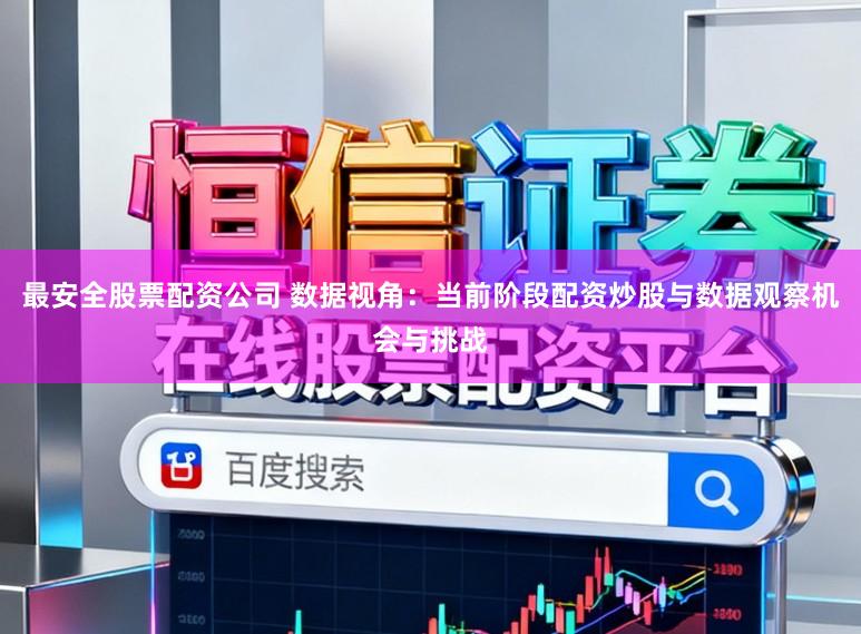 最安全股票配资公司 数据视角：当前阶段配资炒股与数据观察机会与挑战