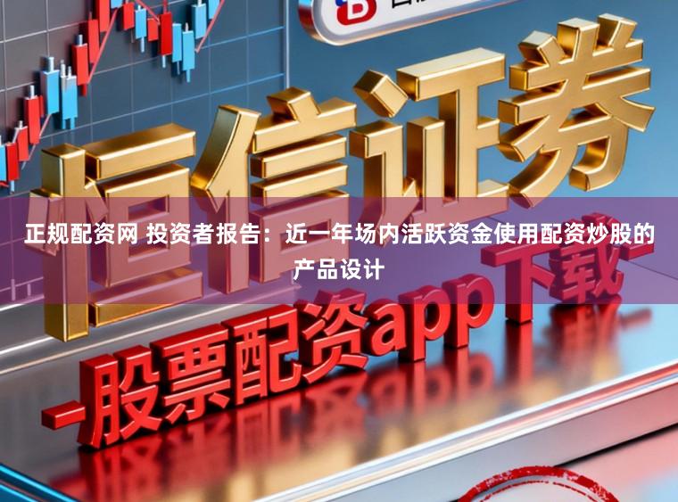 正规配资网 投资者报告:近一年场内活跃资金使用配资炒股的产品设计