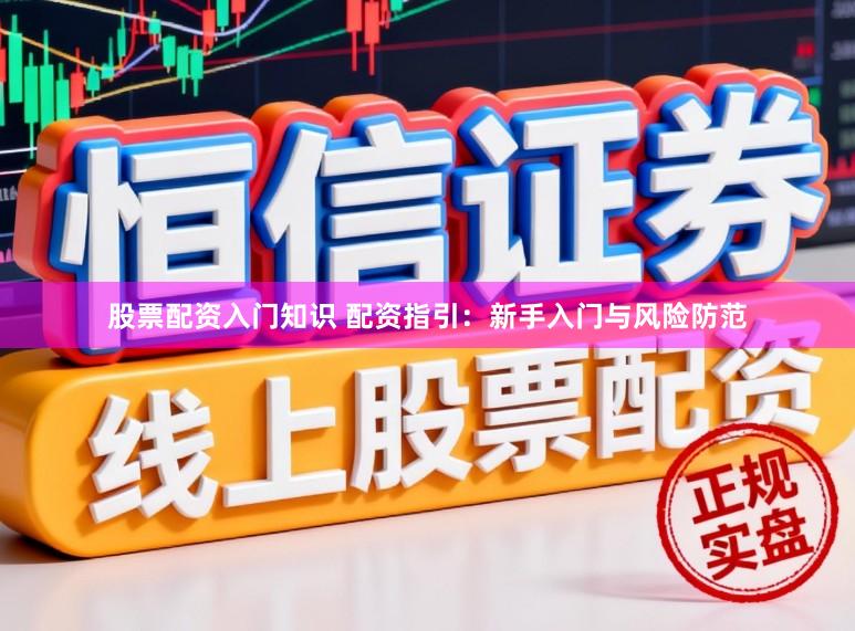 股票配资入门知识 配资指引:新手入门与风险防范