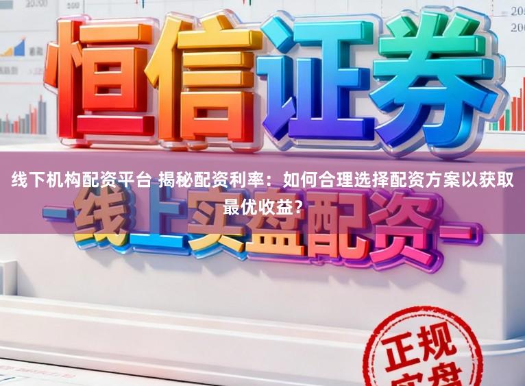 线下机构配资平台 揭秘配资利率:如何合理选择配资方案以获取最优收益?