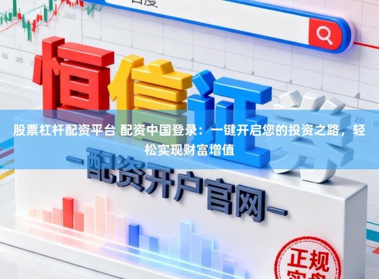 股票杠杆配资平台 配资中国登录:一键开启您的投资之路,轻松实现财富增值