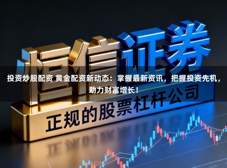 投资炒股配资 黄金配资新动态:掌握最新资讯,把握投资先机,助力财富增长!