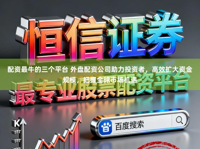 配资最牛的三个平台 外盘配资公司助力投资者,高效扩大资金规模,把握全球市场机遇