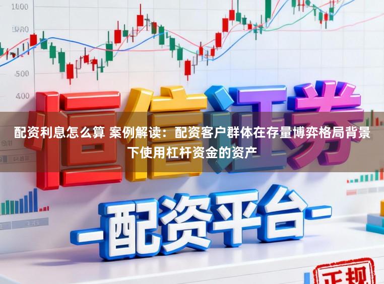 配资利息怎么算 案例解读:配资客户群体在存量博弈格局背景下使用杠杆资金的资产