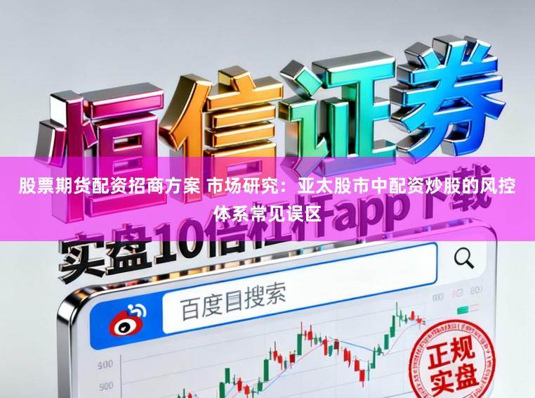 股票期货配资招商方案 市场研究:亚太股市中配资炒股的风控体系常见误区