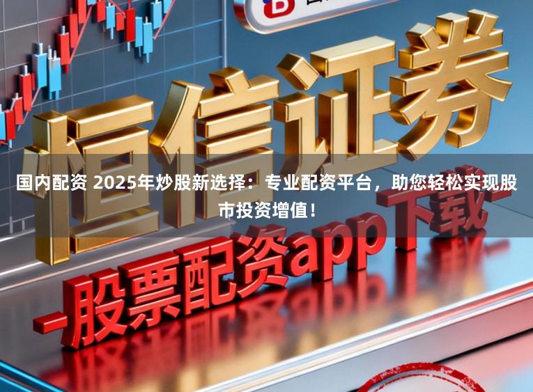 国内配资 2025年炒股新选择：专业配资平台，助您轻松实现股市投资增值！