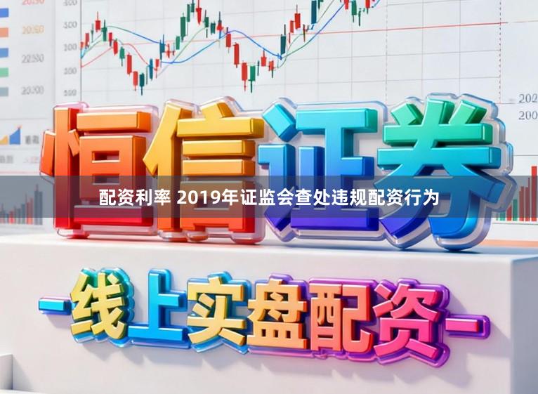 配资利率 2019年证监会查处违规配资行为