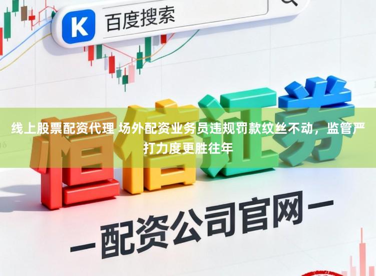 线上股票配资代理 场外配资业务员违规罚款纹丝不动，监管严打力度更胜往年