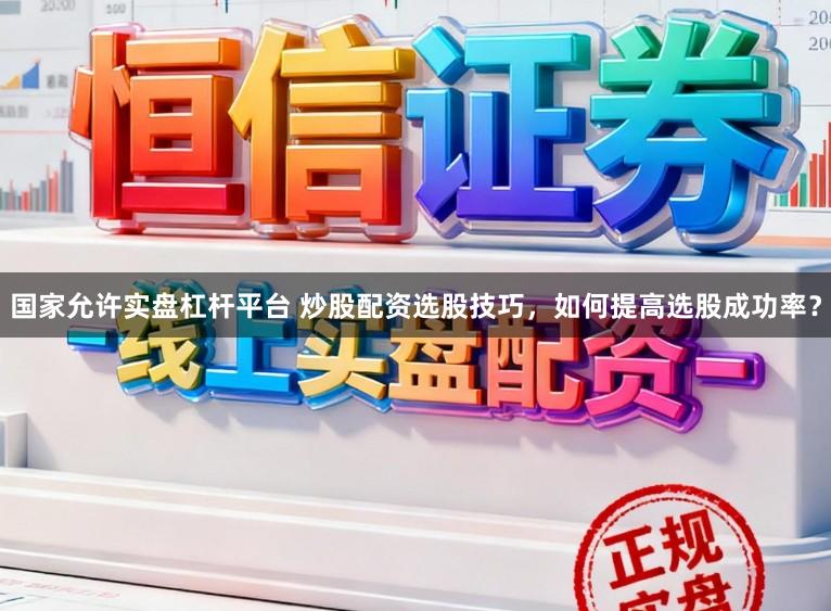 国家允许实盘杠杆平台 炒股配资选股技巧，如何提高选股成功率？