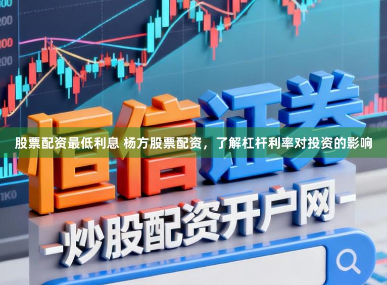 股票配资最低利息 杨方股票配资，了解杠杆利率对投资的影响