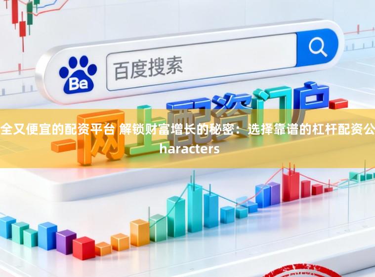 安全又便宜的配资平台 解锁财富增长的秘密：选择靠谱的杠杆配资公司 haracters
