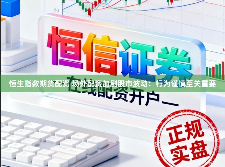 恒生指数期货配资 场外配资加剧股市波动：行为谨慎至关重要