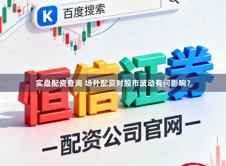 实盘配资查询 场外配资对股市波动有何影响？