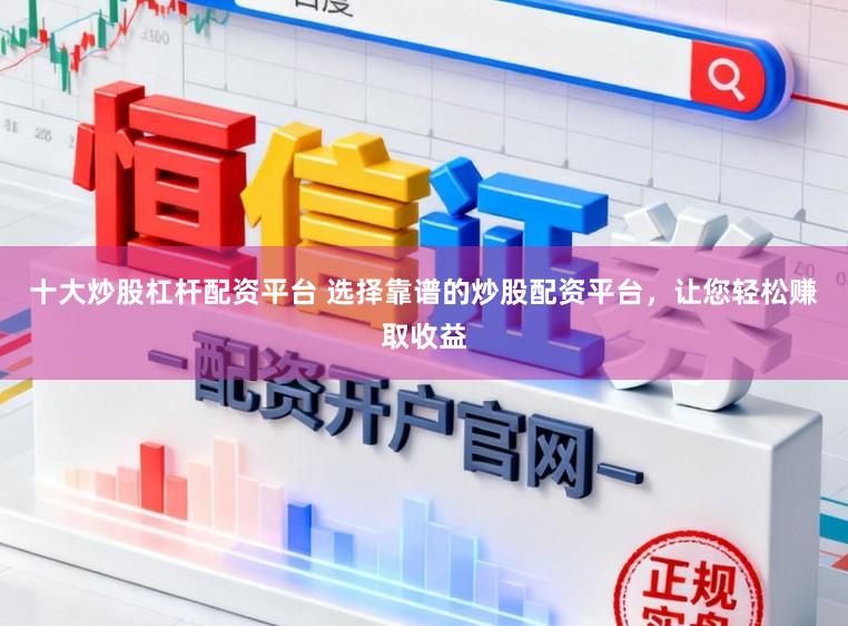 十大炒股杠杆配资平台 选择靠谱的炒股配资平台,让您轻松赚取收益