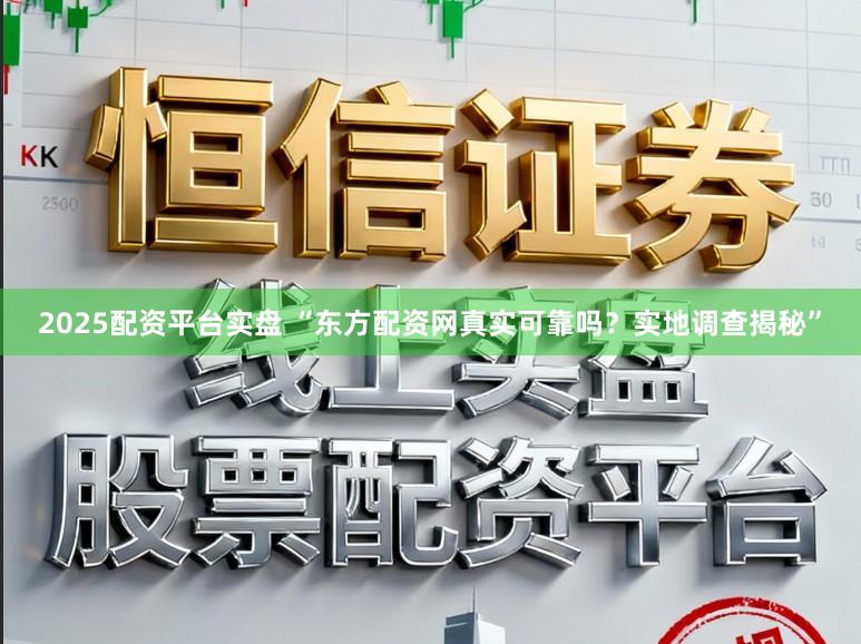2025配资平台实盘 “东方配资网真实可靠吗？实地调查揭秘”