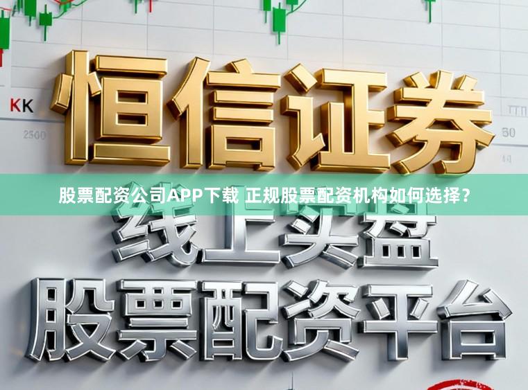 股票配资公司APP下载 正规股票配资机构如何选择？