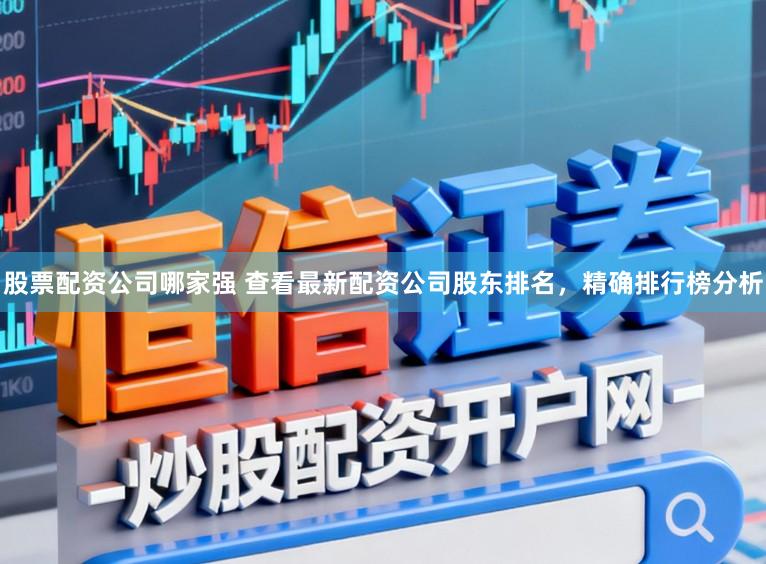 股票配资公司哪家强 查看最新配资公司股东排名，精确排行榜分析
