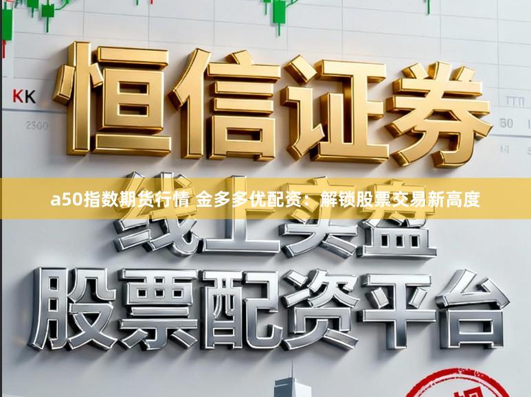 a50指数期货行情 金多多优配资：解锁股票交易新高度