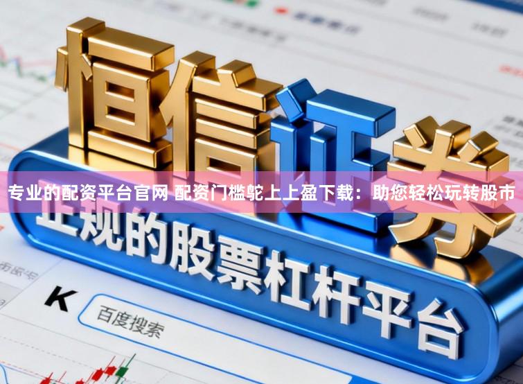 专业的配资平台官网 配资门槛鸵上上盈下载：助您轻松玩转股市
