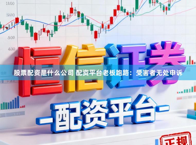 股票配资是什么公司 配资平台老板跑路：受害者无处申诉